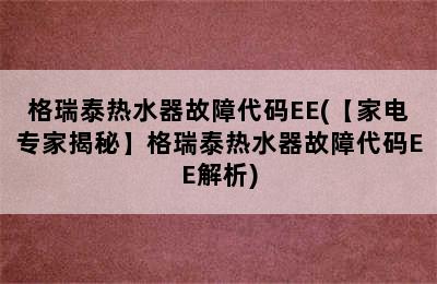 格瑞泰热水器故障代码EE(【家电专家揭秘】格瑞泰热水器故障代码EE解析)