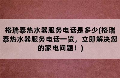 格瑞泰热水器服务电话是多少(格瑞泰热水器服务电话一览，立即解决您的家电问题！)