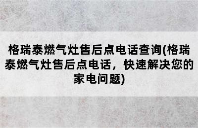 格瑞泰燃气灶售后点电话查询(格瑞泰燃气灶售后点电话，快速解决您的家电问题)