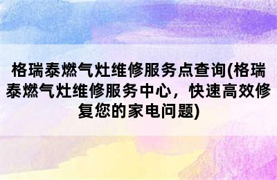 格瑞泰燃气灶维修服务点查询(格瑞泰燃气灶维修服务中心，快速高效修复您的家电问题)