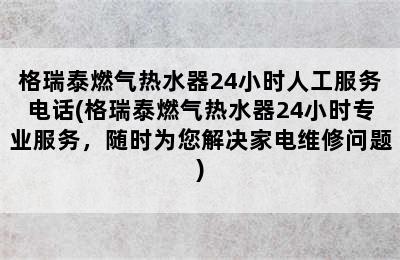 格瑞泰燃气热水器24小时人工服务电话(格瑞泰燃气热水器24小时专业服务，随时为您解决家电维修问题)