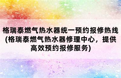 格瑞泰燃气热水器统一预约报修热线(格瑞泰燃气热水器修理中心，提供高效预约报修服务)