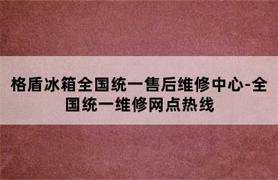 格盾冰箱全国统一售后维修中心-全国统一维修网点热线