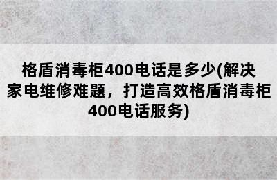 格盾消毒柜400电话是多少(解决家电维修难题，打造高效格盾消毒柜400电话服务)