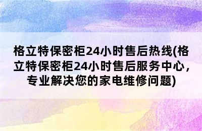 格立特保密柜24小时售后热线(格立特保密柜24小时售后服务中心，专业解决您的家电维修问题)