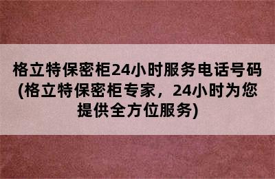 格立特保密柜24小时服务电话号码(格立特保密柜专家，24小时为您提供全方位服务)