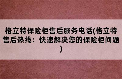 格立特保险柜售后服务电话(格立特售后热线：快速解决您的保险柜问题)