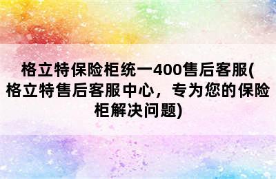 格立特保险柜统一400售后客服(格立特售后客服中心，专为您的保险柜解决问题)