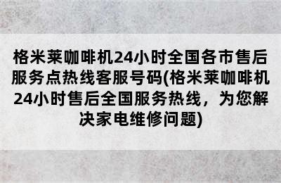 格米莱咖啡机24小时全国各市售后服务点热线客服号码(格米莱咖啡机24小时售后全国服务热线，为您解决家电维修问题)