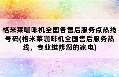 格米莱咖啡机全国各售后服务点热线号码(格米莱咖啡机全国售后服务热线，专业维修您的家电)