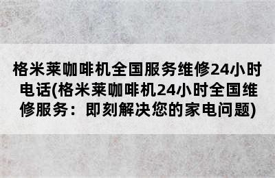 格米莱咖啡机全国服务维修24小时电话(格米莱咖啡机24小时全国维修服务：即刻解决您的家电问题)