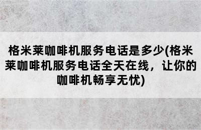 格米莱咖啡机服务电话是多少(格米莱咖啡机服务电话全天在线，让你的咖啡机畅享无忧)