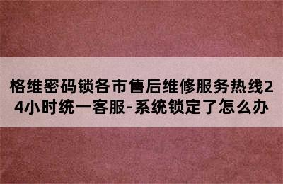 格维密码锁各市售后维修服务热线24小时统一客服-系统锁定了怎么办