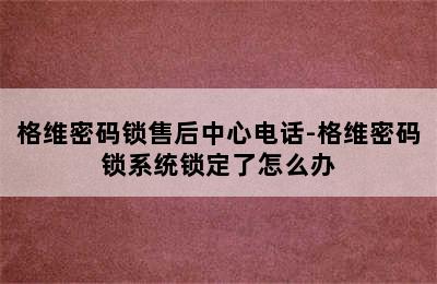 格维密码锁售后中心电话-格维密码锁系统锁定了怎么办