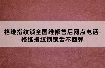 格维指纹锁全国维修售后网点电话-格维指纹锁锁舌不回弹