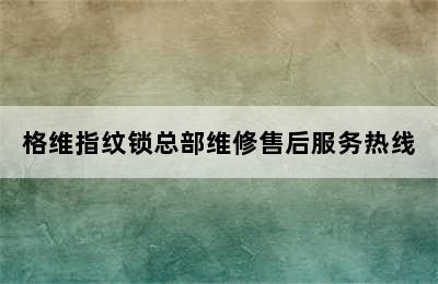 格维指纹锁总部维修售后服务热线