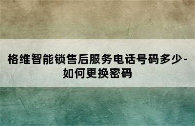 格维智能锁售后服务电话号码多少-如何更换密码