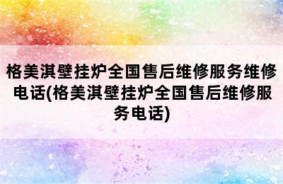 格美淇壁挂炉全国售后维修服务维修电话(格美淇壁挂炉全国售后维修服务电话)