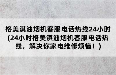 格美淇油烟机客服电话热线24小时(24小时格美淇油烟机客服电话热线，解决你家电维修烦恼！)