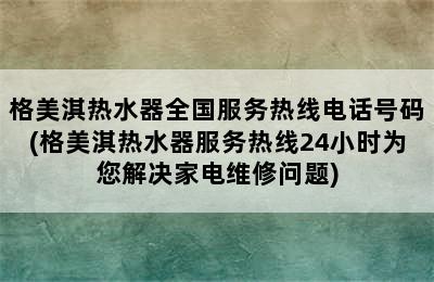 格美淇热水器全国服务热线电话号码(格美淇热水器服务热线24小时为您解决家电维修问题)