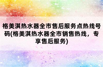 格美淇热水器全市售后服务点热线号码(格美淇热水器全市销售热线，专享售后服务)