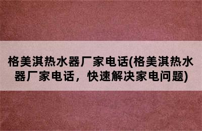 格美淇热水器厂家电话(格美淇热水器厂家电话，快速解决家电问题)