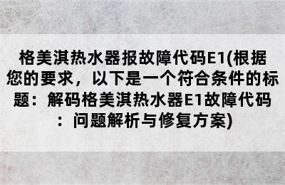 格美淇热水器报故障代码E1(根据您的要求，以下是一个符合条件的标题：解码格美淇热水器E1故障代码：问题解析与修复方案)