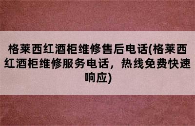 格莱西红酒柜维修售后电话(格莱西红酒柜维修服务电话，热线免费快速响应)