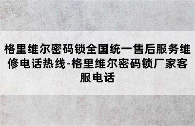 格里维尔密码锁全国统一售后服务维修电话热线-格里维尔密码锁厂家客服电话