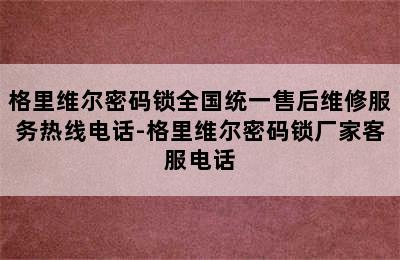 格里维尔密码锁全国统一售后维修服务热线电话-格里维尔密码锁厂家客服电话