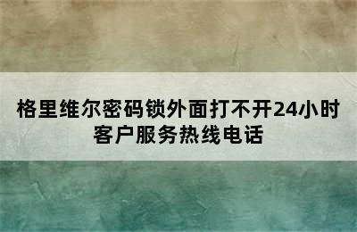 格里维尔密码锁外面打不开24小时客户服务热线电话