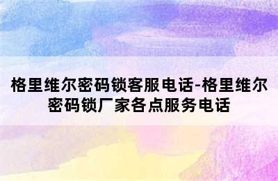 格里维尔密码锁客服电话-格里维尔密码锁厂家各点服务电话