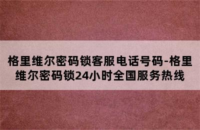 格里维尔密码锁客服电话号码-格里维尔密码锁24小时全国服务热线