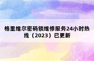 格里维尔密码锁维修服务24小时热线（2023）已更新