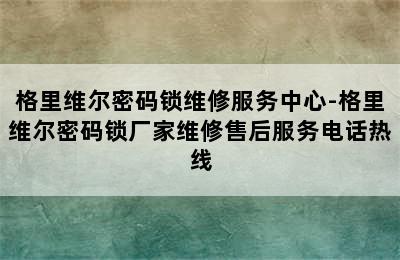 格里维尔密码锁维修服务中心-格里维尔密码锁厂家维修售后服务电话热线