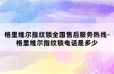 格里维尔指纹锁全国售后服务热线-格里维尔指纹锁电话是多少