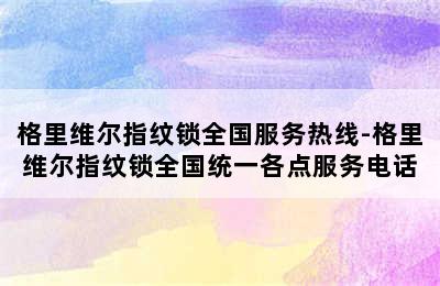 格里维尔指纹锁全国服务热线-格里维尔指纹锁全国统一各点服务电话