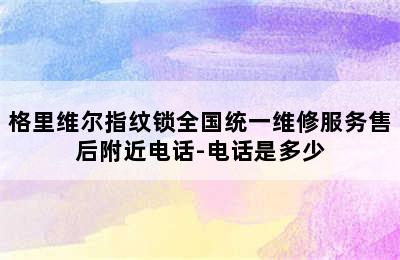 格里维尔指纹锁全国统一维修服务售后附近电话-电话是多少