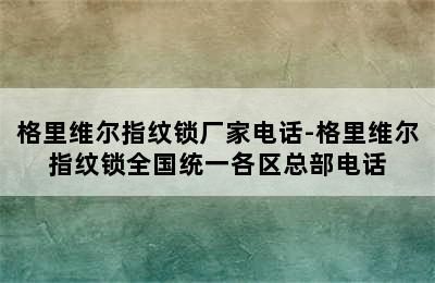 格里维尔指纹锁厂家电话-格里维尔指纹锁全国统一各区总部电话