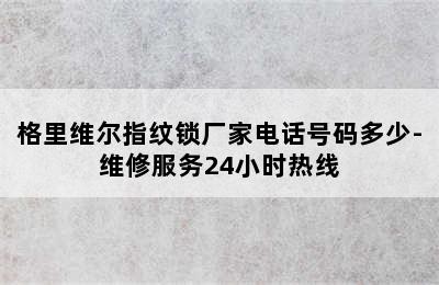 格里维尔指纹锁厂家电话号码多少-维修服务24小时热线