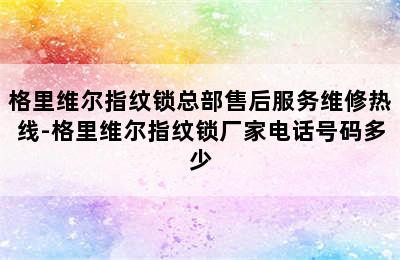 格里维尔指纹锁总部售后服务维修热线-格里维尔指纹锁厂家电话号码多少