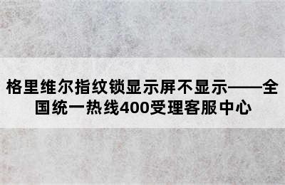 格里维尔指纹锁显示屏不显示——全国统一热线400受理客服中心