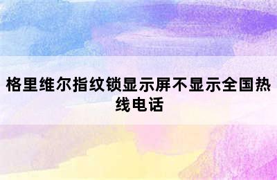 格里维尔指纹锁显示屏不显示全国热线电话