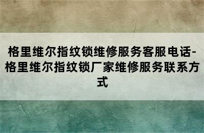 格里维尔指纹锁维修服务客服电话-格里维尔指纹锁厂家维修服务联系方式