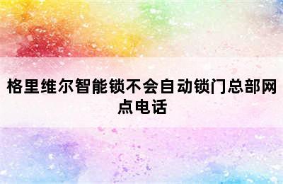 格里维尔智能锁不会自动锁门总部网点电话