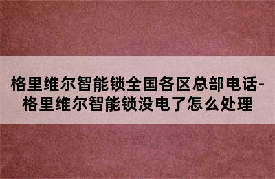 格里维尔智能锁全国各区总部电话-格里维尔智能锁没电了怎么处理