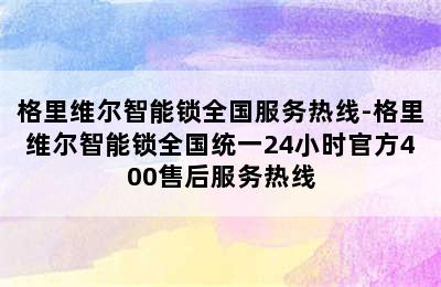 格里维尔智能锁全国服务热线-格里维尔智能锁全国统一24小时官方400售后服务热线