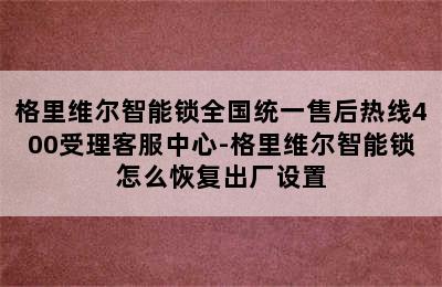 格里维尔智能锁全国统一售后热线400受理客服中心-格里维尔智能锁怎么恢复出厂设置