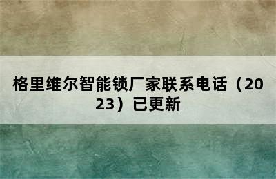 格里维尔智能锁厂家联系电话（2023）已更新