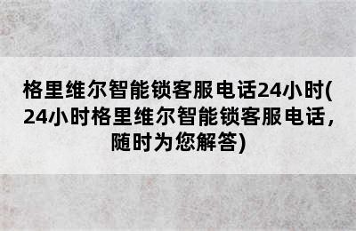 格里维尔智能锁客服电话24小时(24小时格里维尔智能锁客服电话，随时为您解答)